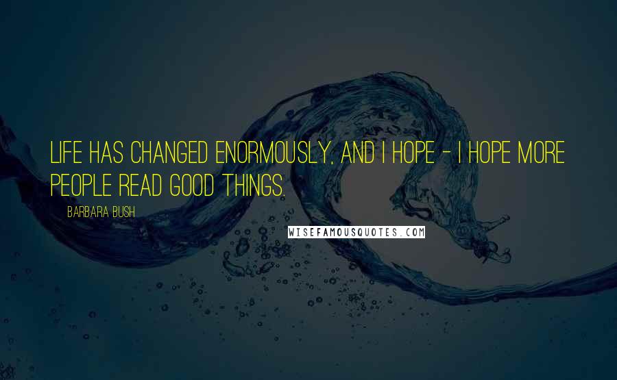 Barbara Bush Quotes: Life has changed enormously, and I hope - I hope more people read good things.