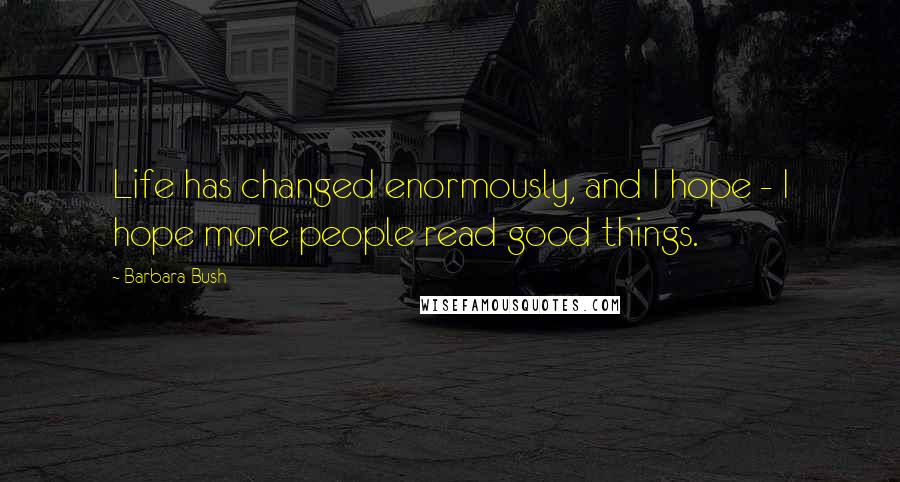 Barbara Bush Quotes: Life has changed enormously, and I hope - I hope more people read good things.