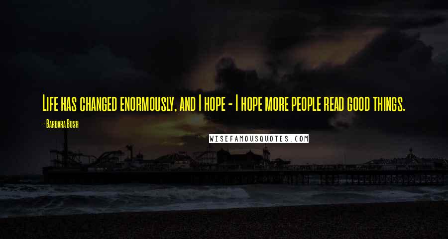 Barbara Bush Quotes: Life has changed enormously, and I hope - I hope more people read good things.