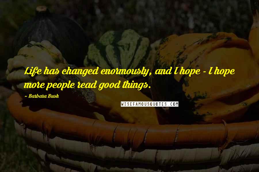 Barbara Bush Quotes: Life has changed enormously, and I hope - I hope more people read good things.