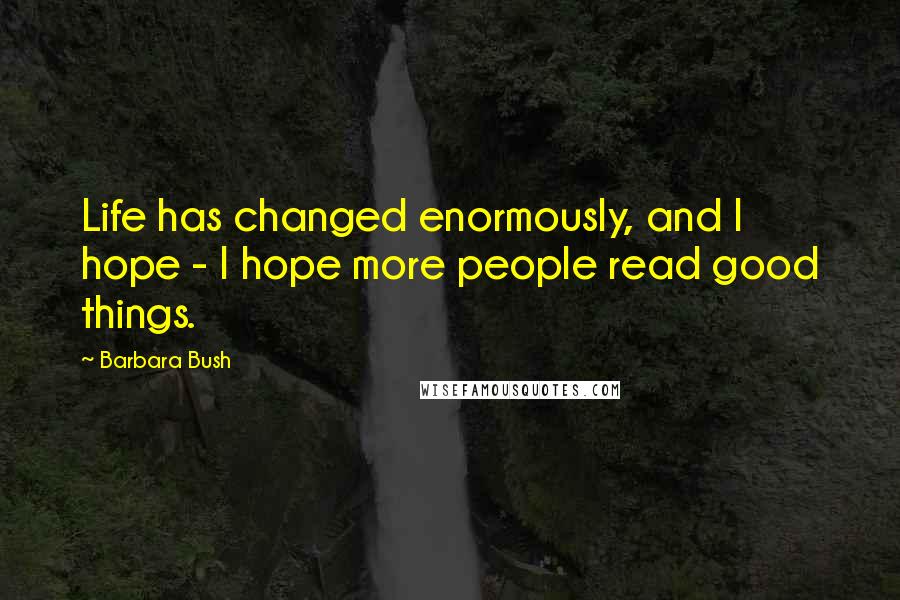Barbara Bush Quotes: Life has changed enormously, and I hope - I hope more people read good things.