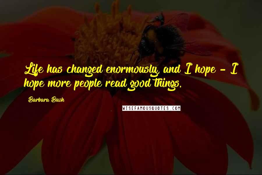 Barbara Bush Quotes: Life has changed enormously, and I hope - I hope more people read good things.