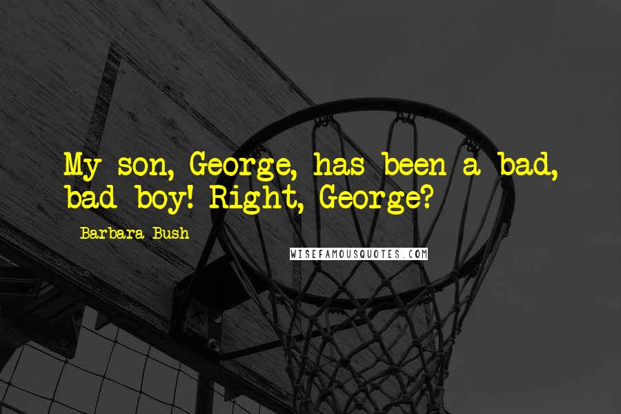 Barbara Bush Quotes: My son, George, has been a bad, bad boy! Right, George?