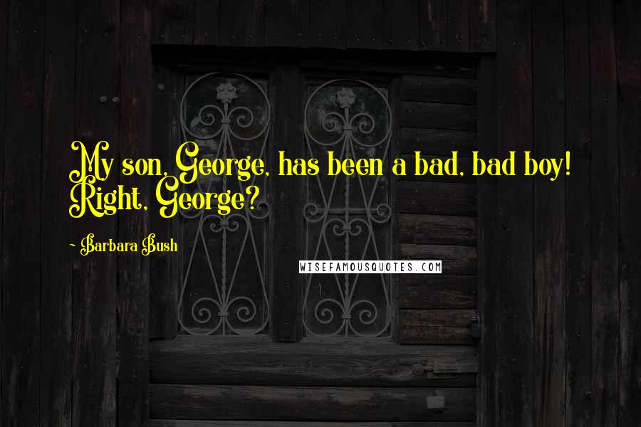 Barbara Bush Quotes: My son, George, has been a bad, bad boy! Right, George?