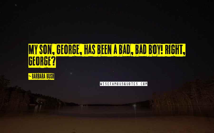 Barbara Bush Quotes: My son, George, has been a bad, bad boy! Right, George?