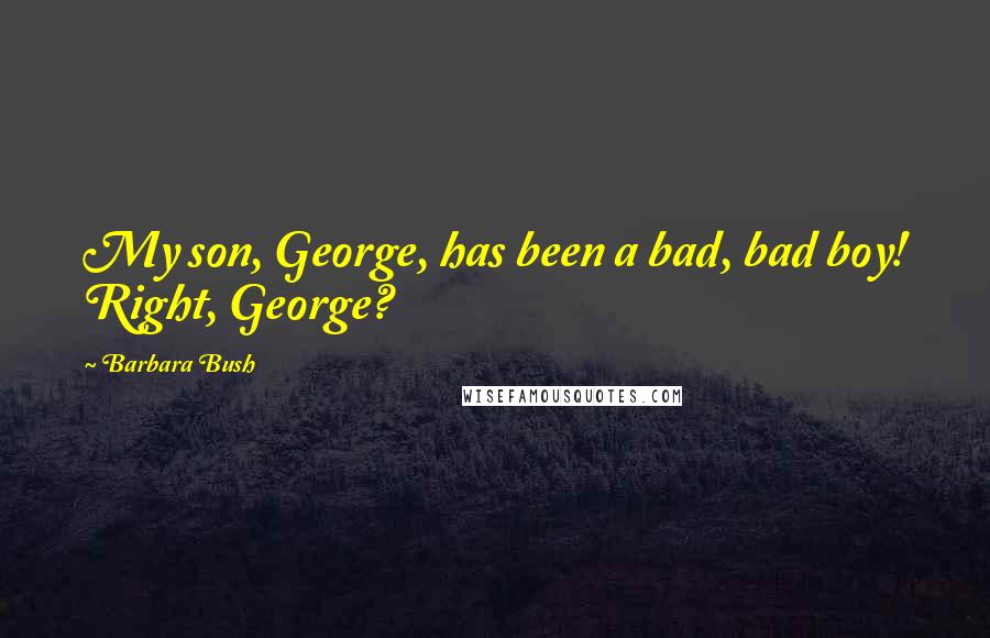 Barbara Bush Quotes: My son, George, has been a bad, bad boy! Right, George?