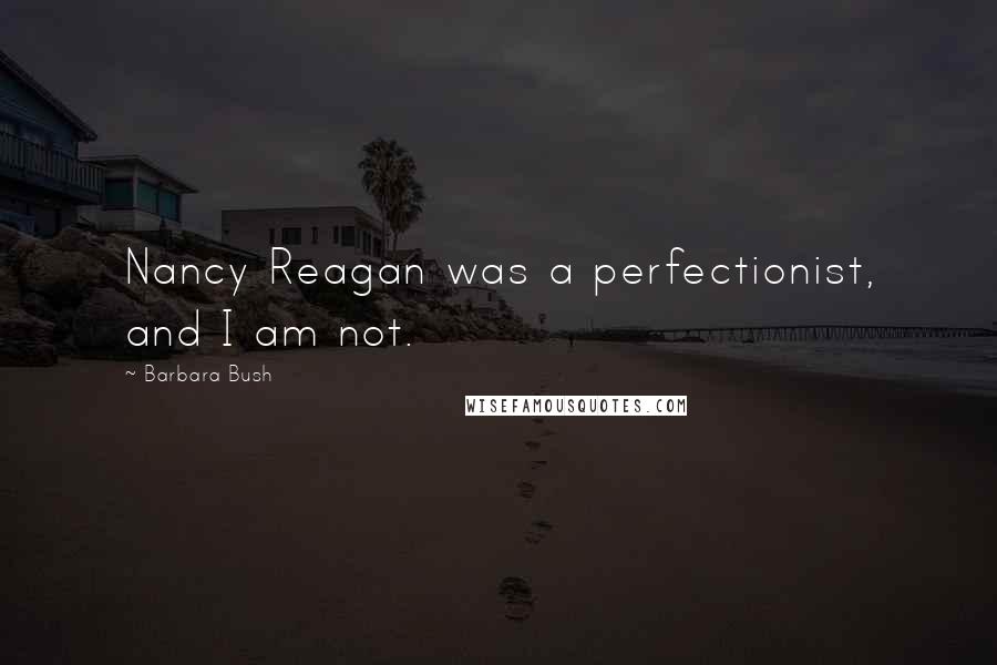 Barbara Bush Quotes: Nancy Reagan was a perfectionist, and I am not.