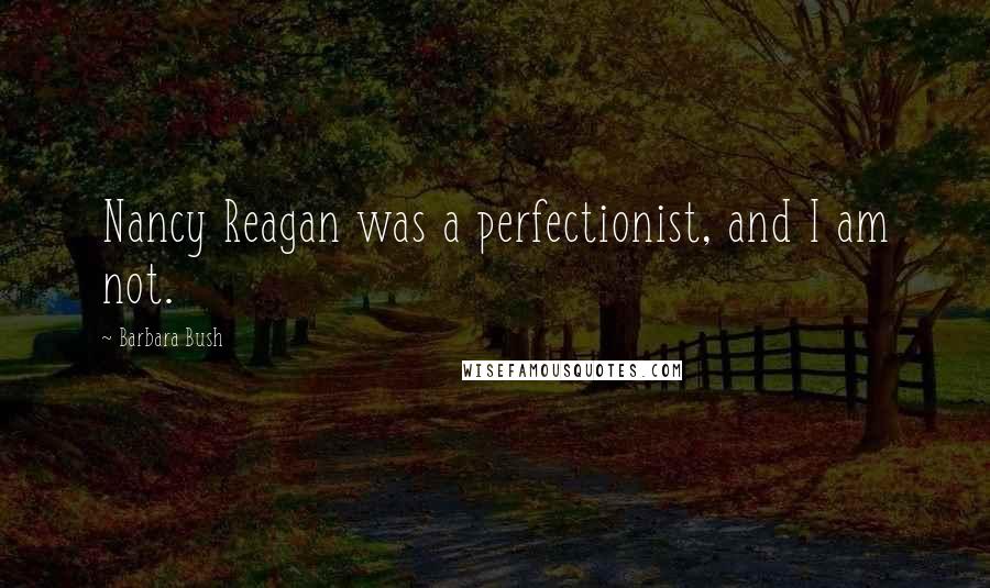 Barbara Bush Quotes: Nancy Reagan was a perfectionist, and I am not.