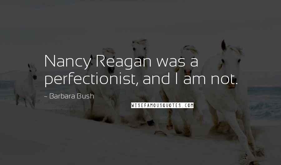 Barbara Bush Quotes: Nancy Reagan was a perfectionist, and I am not.