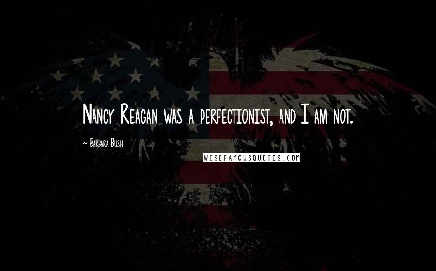 Barbara Bush Quotes: Nancy Reagan was a perfectionist, and I am not.