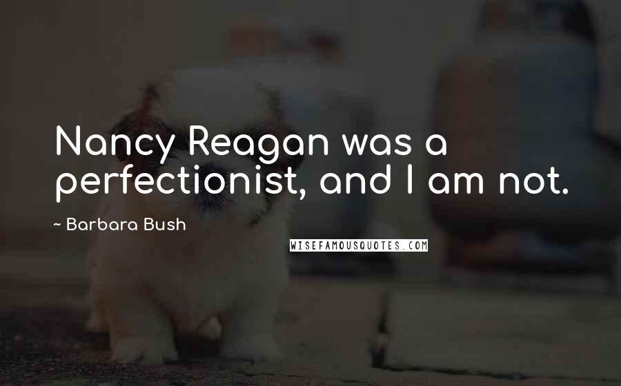 Barbara Bush Quotes: Nancy Reagan was a perfectionist, and I am not.