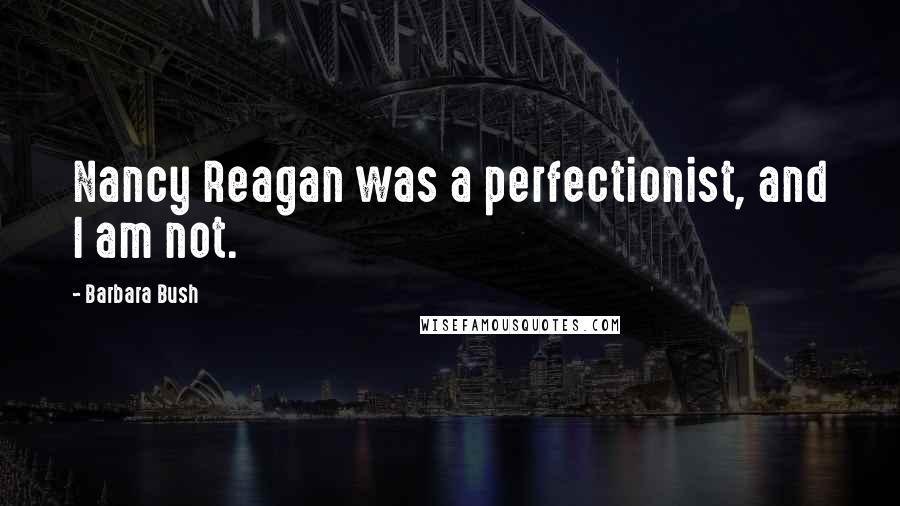 Barbara Bush Quotes: Nancy Reagan was a perfectionist, and I am not.