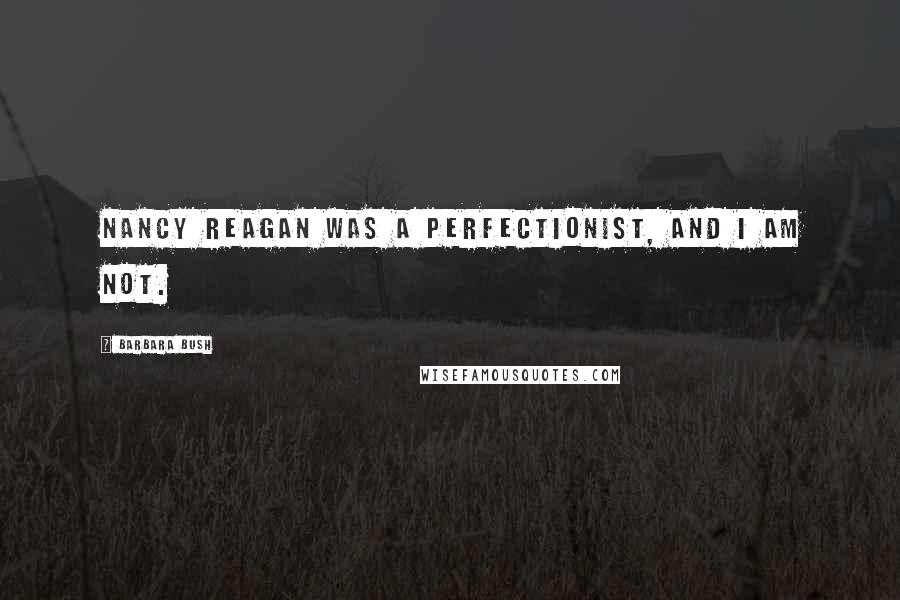 Barbara Bush Quotes: Nancy Reagan was a perfectionist, and I am not.