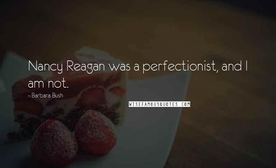 Barbara Bush Quotes: Nancy Reagan was a perfectionist, and I am not.