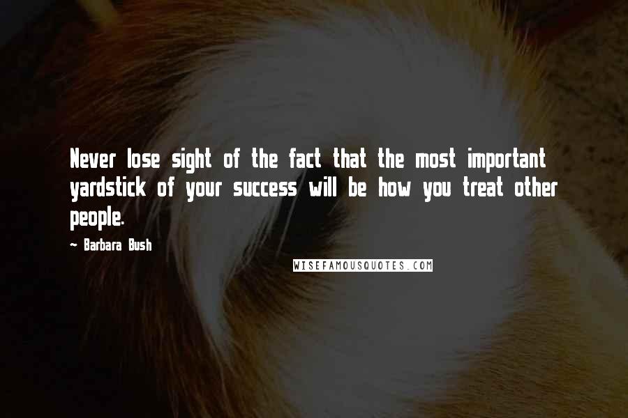 Barbara Bush Quotes: Never lose sight of the fact that the most important yardstick of your success will be how you treat other people.