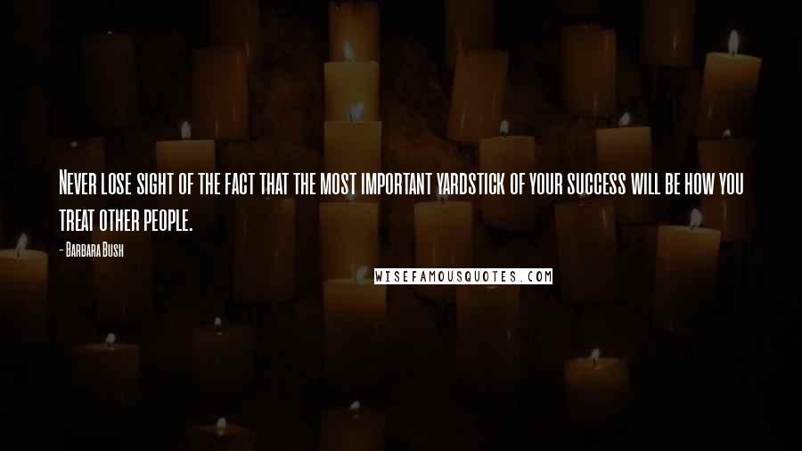 Barbara Bush Quotes: Never lose sight of the fact that the most important yardstick of your success will be how you treat other people.