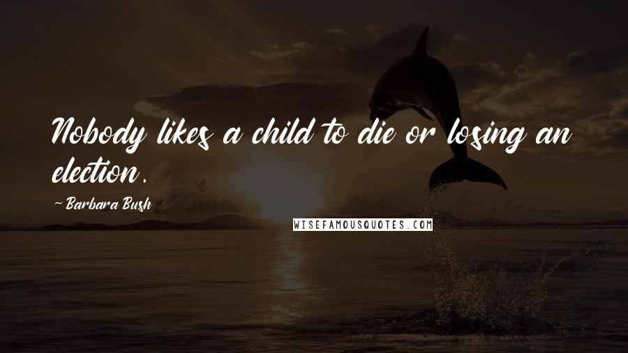 Barbara Bush Quotes: Nobody likes a child to die or losing an election.