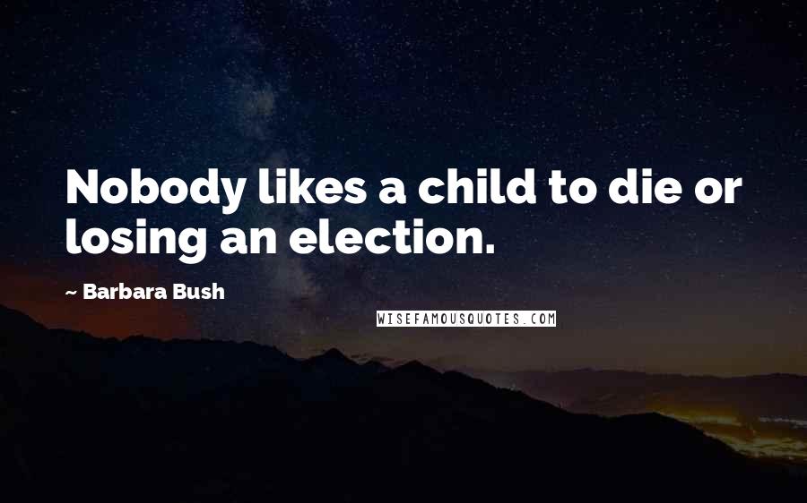 Barbara Bush Quotes: Nobody likes a child to die or losing an election.