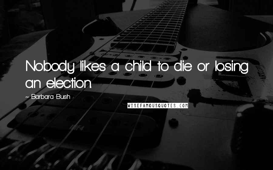 Barbara Bush Quotes: Nobody likes a child to die or losing an election.