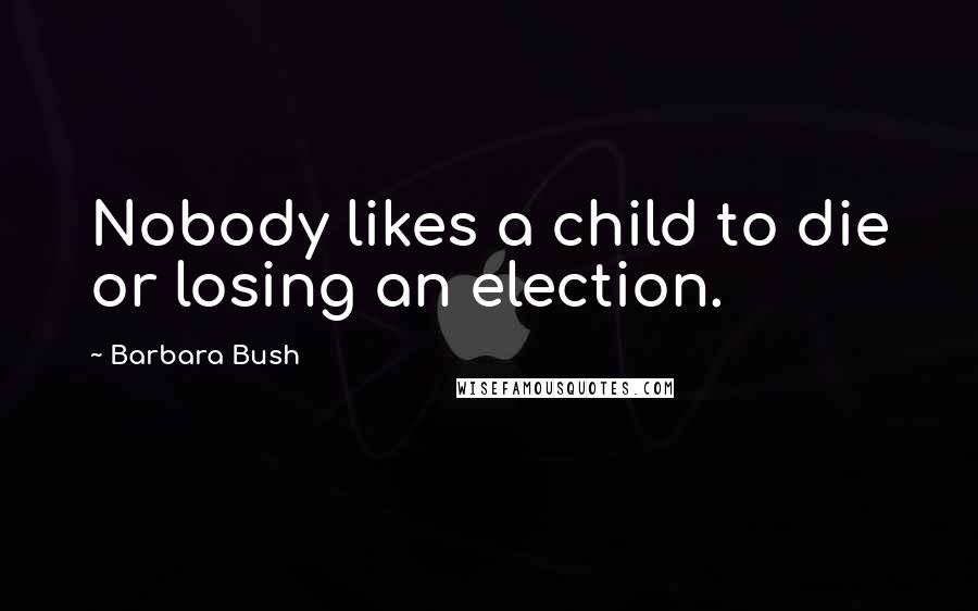 Barbara Bush Quotes: Nobody likes a child to die or losing an election.
