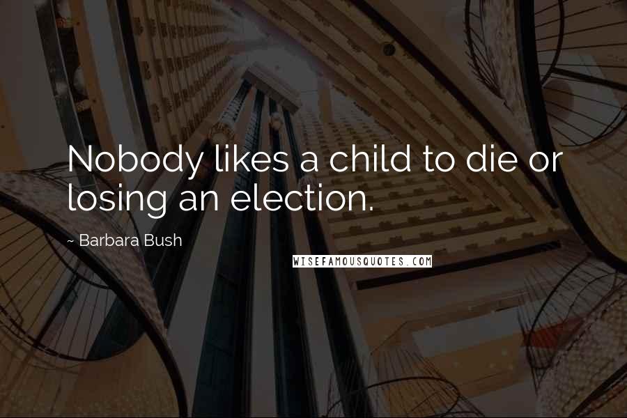 Barbara Bush Quotes: Nobody likes a child to die or losing an election.