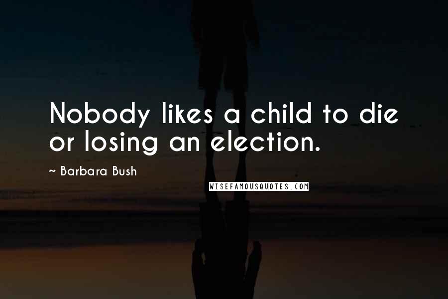 Barbara Bush Quotes: Nobody likes a child to die or losing an election.
