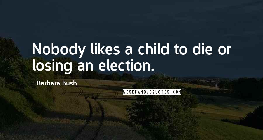 Barbara Bush Quotes: Nobody likes a child to die or losing an election.