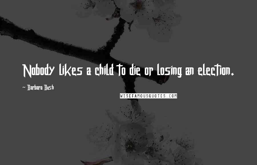 Barbara Bush Quotes: Nobody likes a child to die or losing an election.