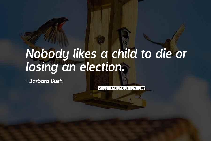 Barbara Bush Quotes: Nobody likes a child to die or losing an election.