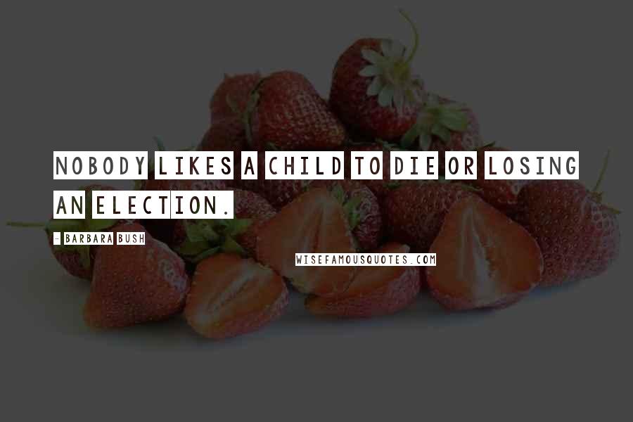 Barbara Bush Quotes: Nobody likes a child to die or losing an election.