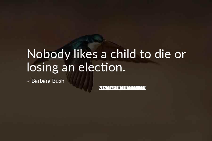 Barbara Bush Quotes: Nobody likes a child to die or losing an election.