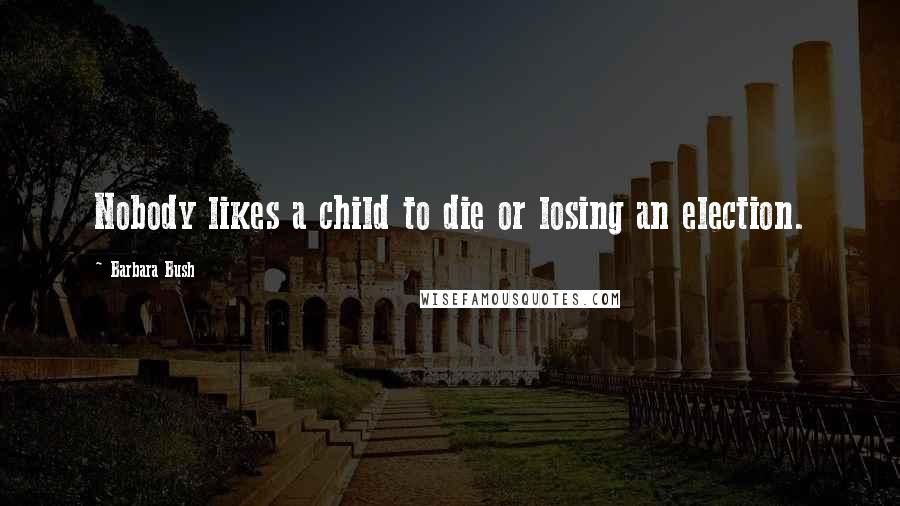 Barbara Bush Quotes: Nobody likes a child to die or losing an election.