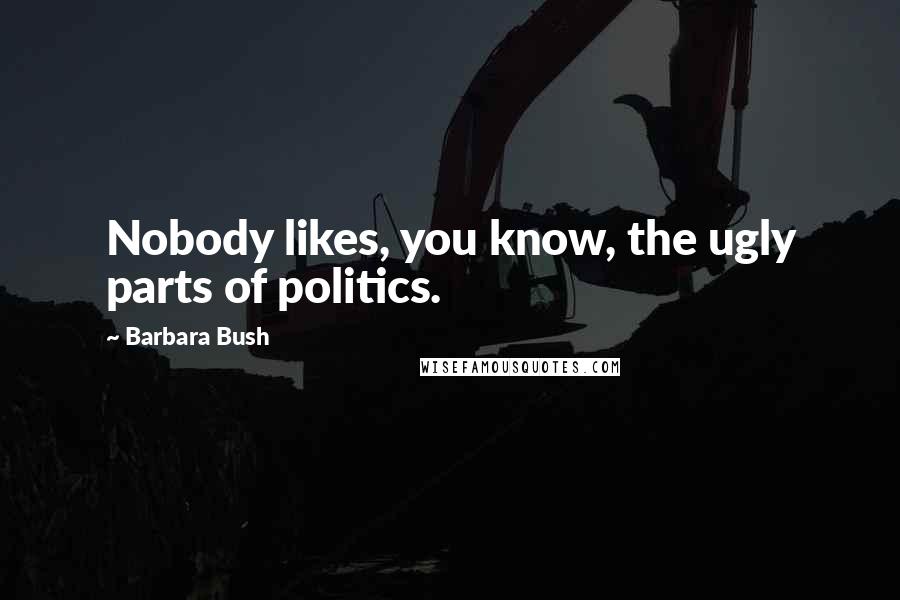 Barbara Bush Quotes: Nobody likes, you know, the ugly parts of politics.