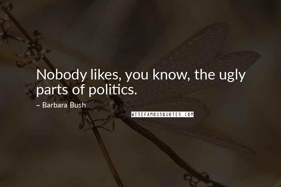 Barbara Bush Quotes: Nobody likes, you know, the ugly parts of politics.