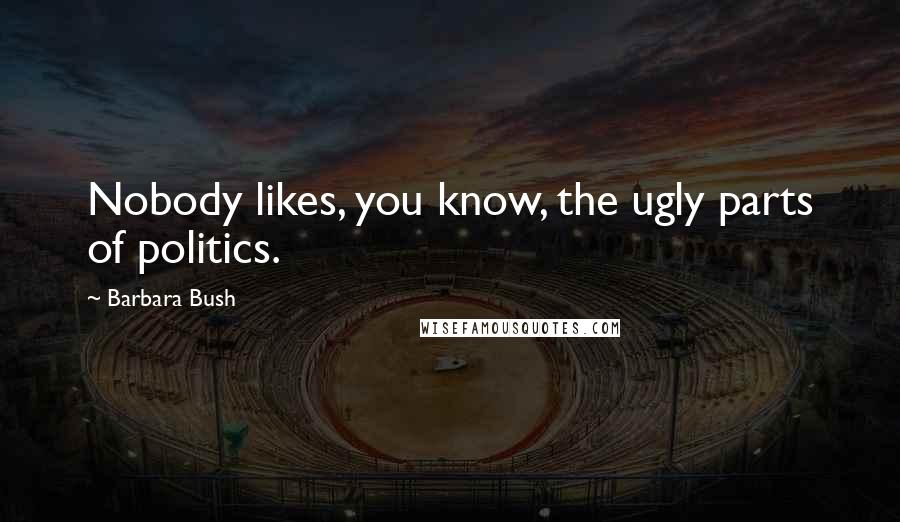 Barbara Bush Quotes: Nobody likes, you know, the ugly parts of politics.