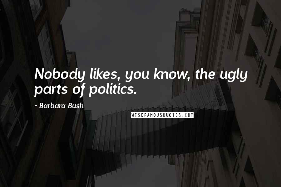 Barbara Bush Quotes: Nobody likes, you know, the ugly parts of politics.