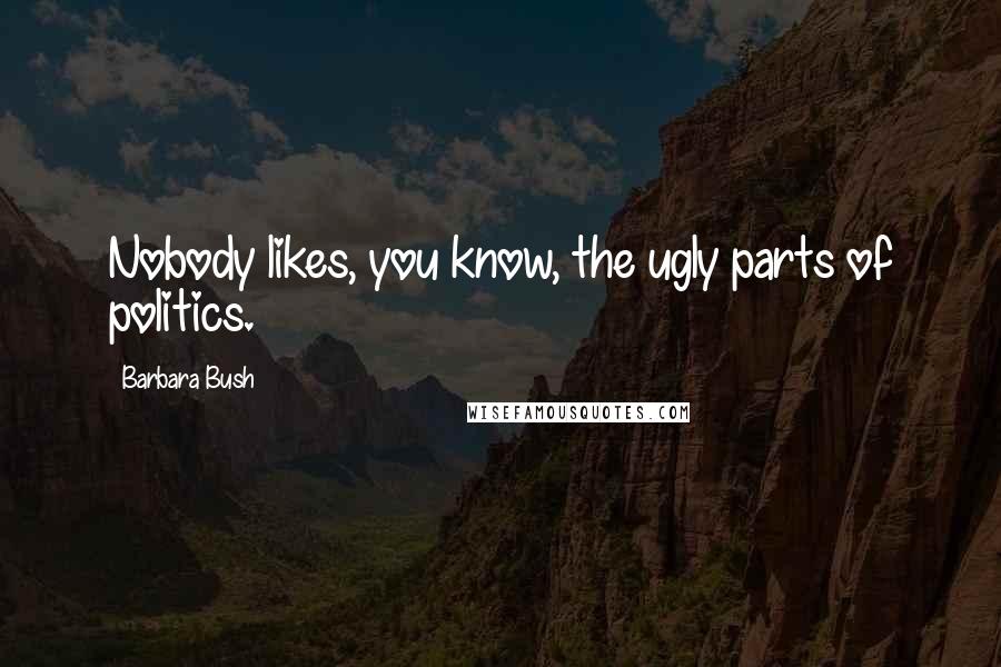 Barbara Bush Quotes: Nobody likes, you know, the ugly parts of politics.