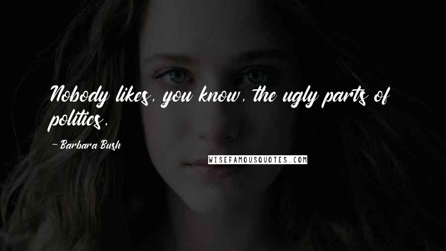 Barbara Bush Quotes: Nobody likes, you know, the ugly parts of politics.