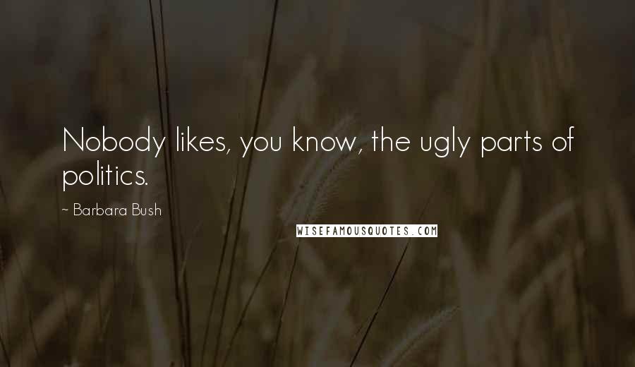 Barbara Bush Quotes: Nobody likes, you know, the ugly parts of politics.