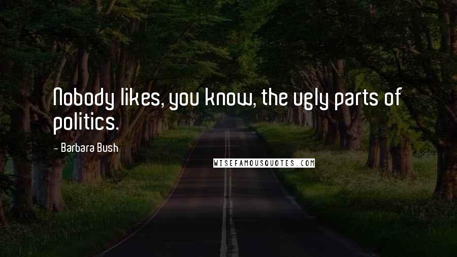 Barbara Bush Quotes: Nobody likes, you know, the ugly parts of politics.
