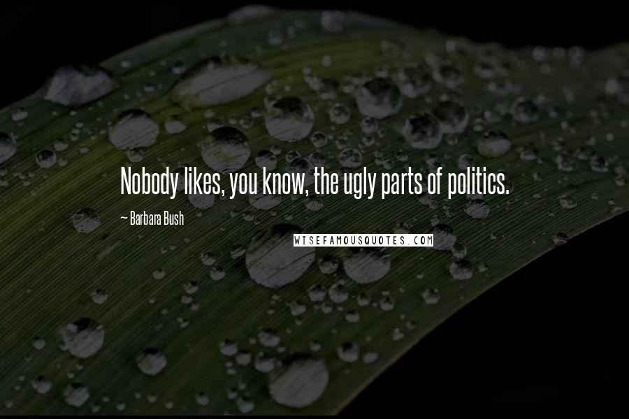 Barbara Bush Quotes: Nobody likes, you know, the ugly parts of politics.