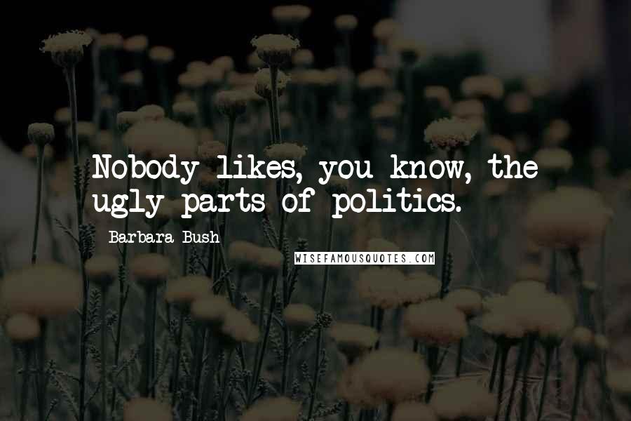 Barbara Bush Quotes: Nobody likes, you know, the ugly parts of politics.