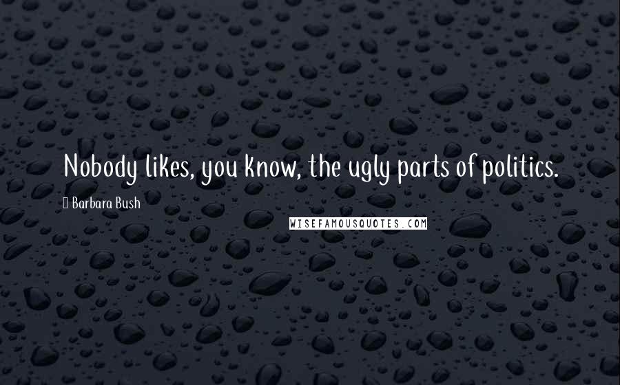 Barbara Bush Quotes: Nobody likes, you know, the ugly parts of politics.