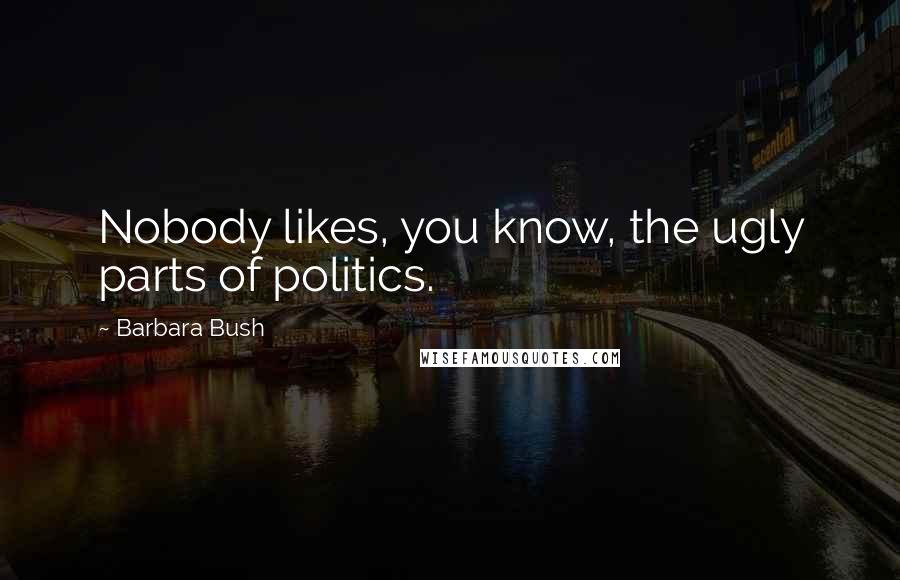 Barbara Bush Quotes: Nobody likes, you know, the ugly parts of politics.