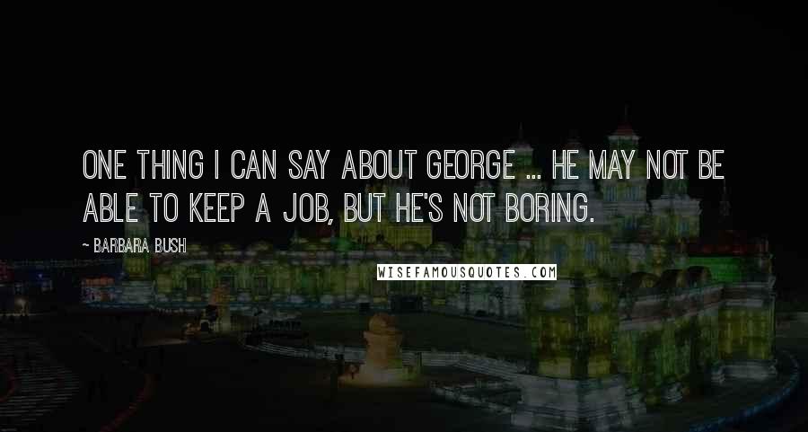 Barbara Bush Quotes: One thing I can say about George ... he may not be able to keep a job, but he's not boring.