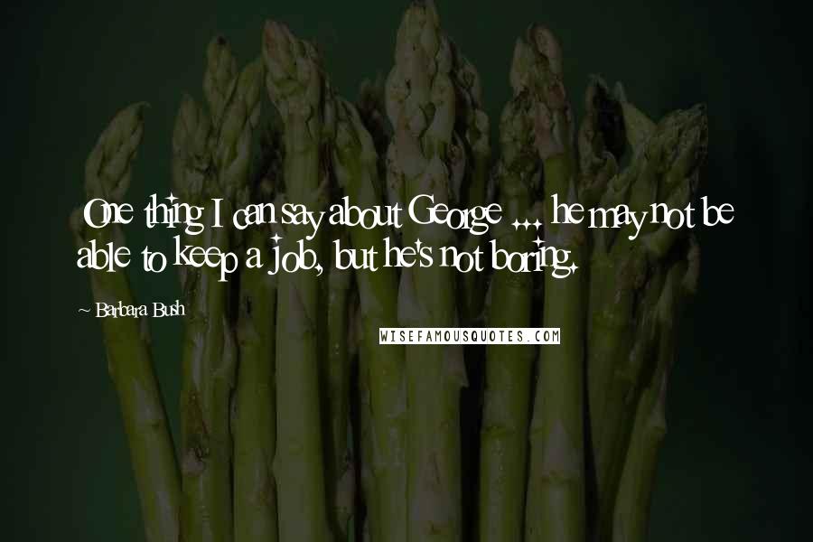 Barbara Bush Quotes: One thing I can say about George ... he may not be able to keep a job, but he's not boring.