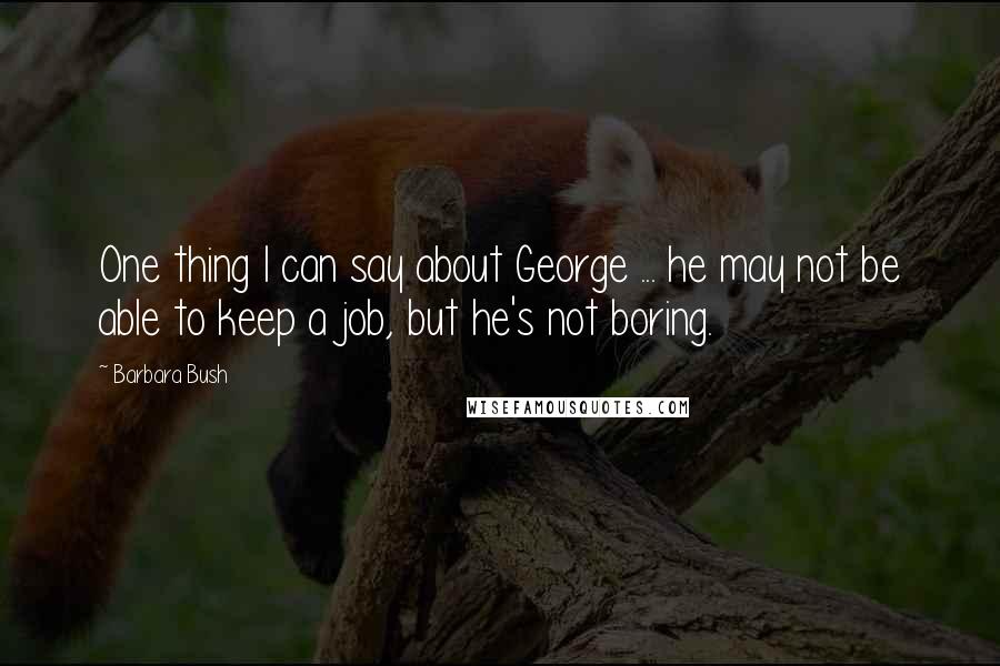 Barbara Bush Quotes: One thing I can say about George ... he may not be able to keep a job, but he's not boring.