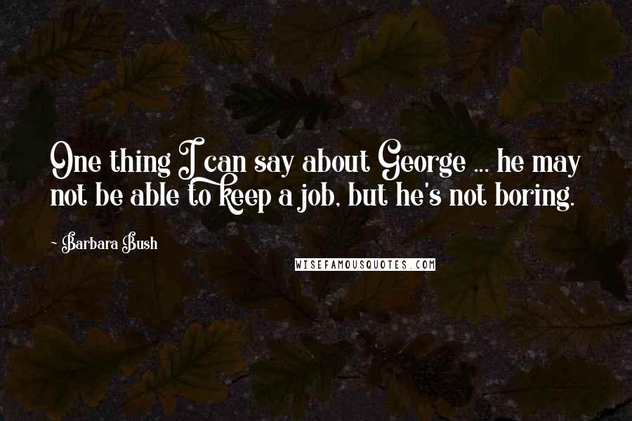 Barbara Bush Quotes: One thing I can say about George ... he may not be able to keep a job, but he's not boring.