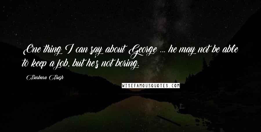 Barbara Bush Quotes: One thing I can say about George ... he may not be able to keep a job, but he's not boring.