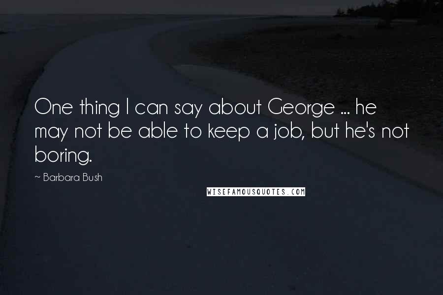 Barbara Bush Quotes: One thing I can say about George ... he may not be able to keep a job, but he's not boring.